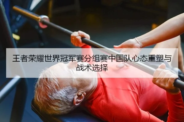 王者荣耀世界冠军赛分组赛中国队心态重塑与战术选择