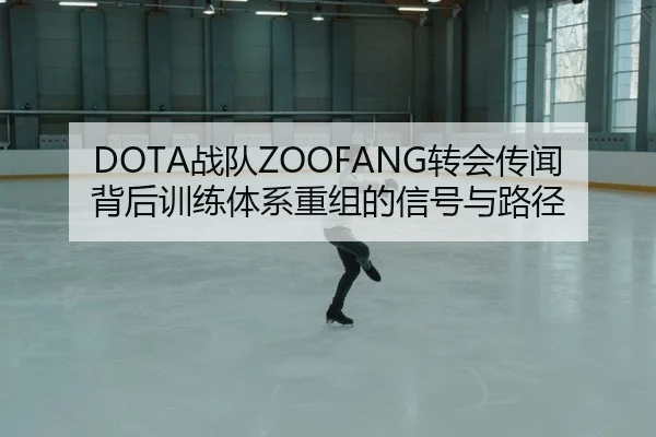 DOTA战队ZOOFANG转会传闻背后训练体系重组的信号与路径